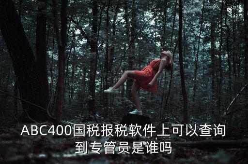 ABC400國稅報(bào)稅軟件上可以查詢到專管員是誰嗎