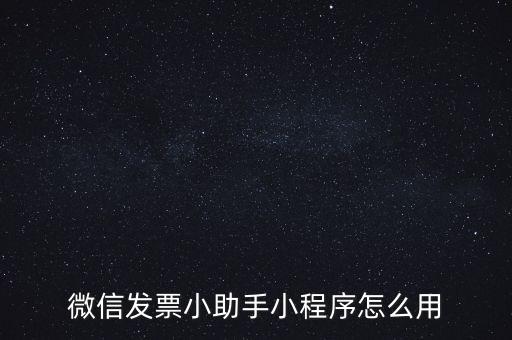 國稅發(fā)票助手是什么意思，微信發(fā)票小助手小程序怎么用