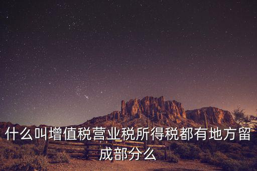 什么叫增值稅營(yíng)業(yè)稅所得稅都有地方留成部分么