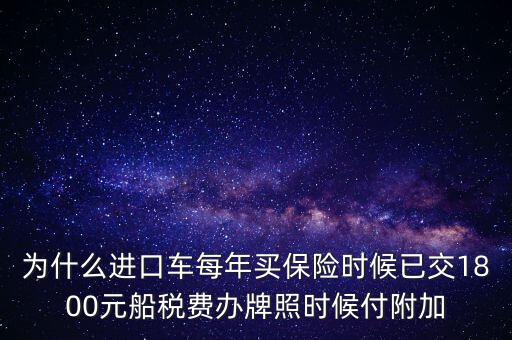 為什么進口車每年買保險時候已交1800元船稅費辦牌照時候付附加