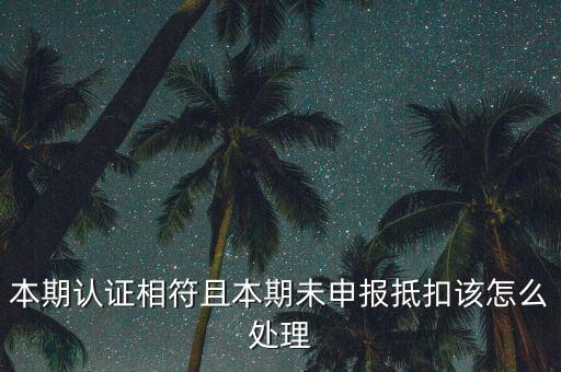 認證相符為什么未申報抵扣，本期認證相符且本期未申報抵扣該怎么處理