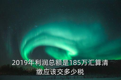 2019年利潤(rùn)總額是185萬(wàn)匯算清繳應(yīng)該交多少稅