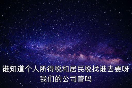 誰知道個(gè)人所得稅和居民稅找誰去要呀我們的公司管嗎