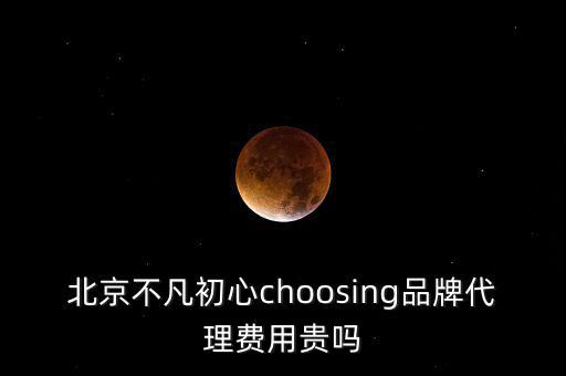 北京不凡初心choosing品牌代理費用貴嗎