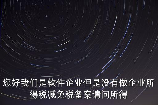 您好我們是軟件企業(yè)但是沒有做企業(yè)所得稅減免稅備案請問所得