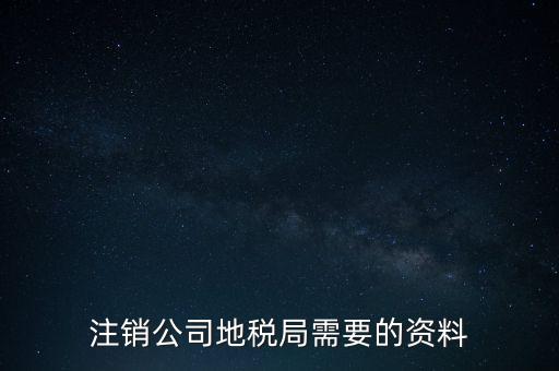 地稅稅務注銷需要什么資料，注銷公司地稅局需要的資料