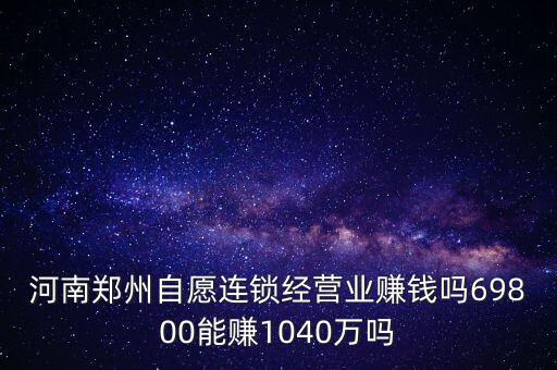 稅宣志愿者是什么，河南鄭州自愿連鎖經(jīng)營業(yè)賺錢嗎69800能賺1040萬嗎