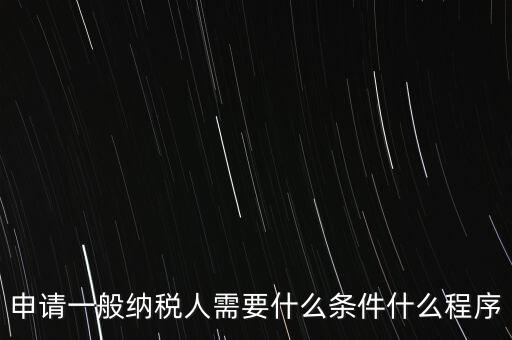 申請一般納稅人需要什么條件什么程序