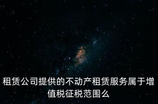 租賃公司提供的不動產(chǎn)租賃服務屬于增值稅征稅范圍么