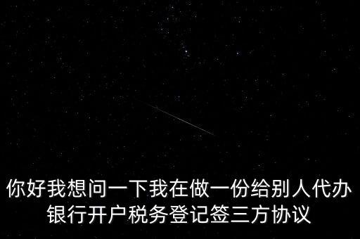 你好我想問一下我在做一份給別人代辦銀行開戶稅務(wù)登記簽三方協(xié)議