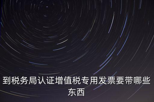 驗證專票需要帶什么，第一次辦理增值稅專用發(fā)票認證需要什么資料