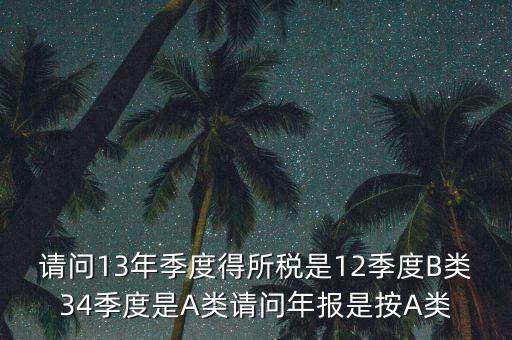 年報(bào)B類是什么，請問13年季度得所稅是12季度B類34季度是A類請問年報(bào)是按A類