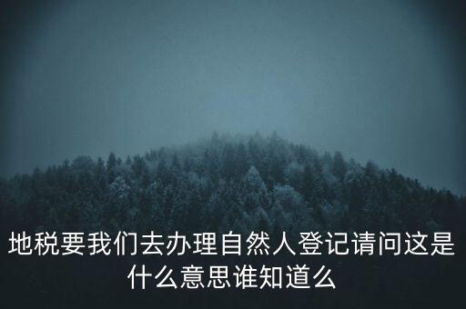 地稅要我們?nèi)マk理自然人登記請(qǐng)問(wèn)這是什么意思誰(shuí)知道么