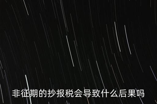 非征期抄報稅什么意思，非征期的抄報稅會導(dǎo)致什么后果嗎