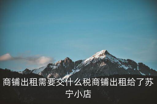 出租商鋪交什么稅，我租個(gè)門(mén)市都需交什么稅