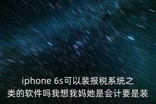 iphone 6s可以裝報(bào)稅系統(tǒng)之類的軟件嗎我想我媽她是會(huì)計(jì)要是裝