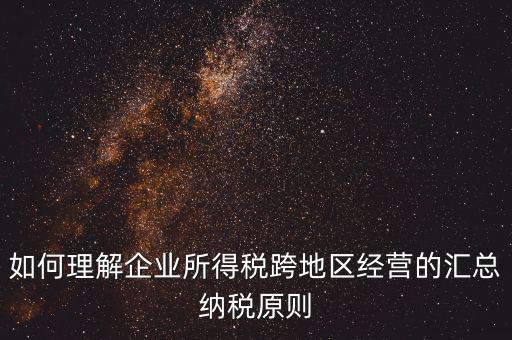 如何理解企業(yè)所得稅跨地區(qū)經(jīng)營的匯總納稅原則