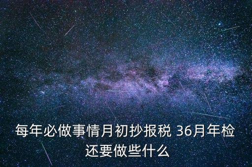 什么事抄報(bào)稅，每年必做事情月初抄報(bào)稅 36月年檢 還要做些什么