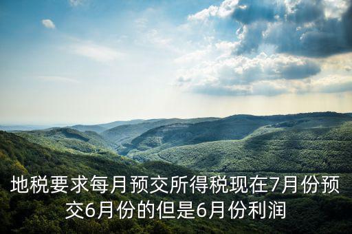 地稅要求每月預(yù)交所得稅現(xiàn)在7月份預(yù)交6月份的但是6月份利潤