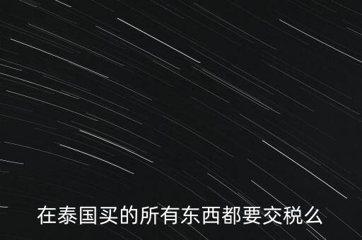 泰國(guó)什么東西需要繳稅，在泰國(guó)買的所有東西都要交稅么