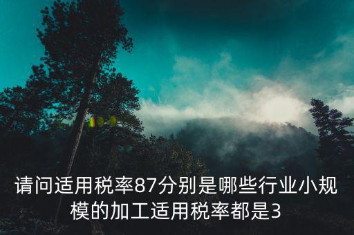 請(qǐng)問(wèn)適用稅率87分別是哪些行業(yè)小規(guī)模的加工適用稅率都是3