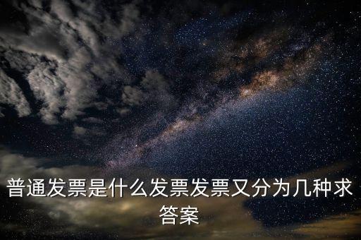 普通發(fā)票是什么發(fā)票發(fā)票又分為幾種求答案