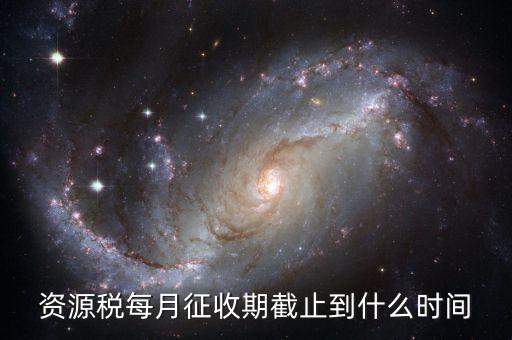 資源稅什么時(shí)候交，資源稅每月征收期截止到什么時(shí)間