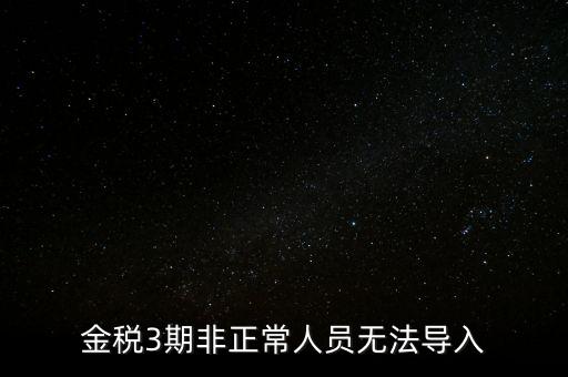 金稅三期模板為什么不能導(dǎo)入，江蘇金稅三期個人所得稅扣繳系統(tǒng)怎么導(dǎo)入人員信息