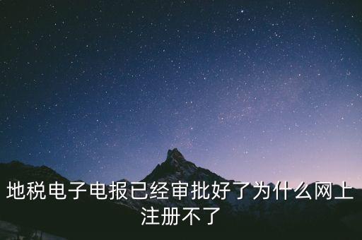 地稅電子電報(bào)已經(jīng)審批好了為什么網(wǎng)上注冊不了