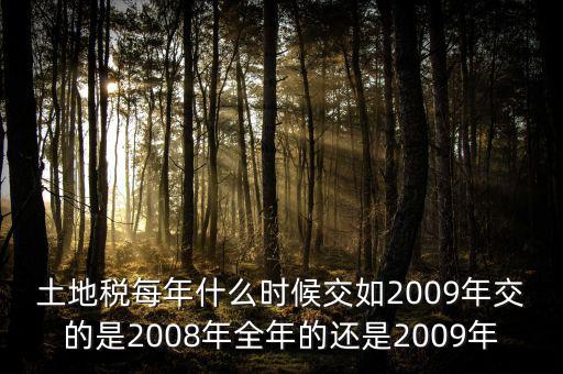 土地稅每年什么時候交如2009年交的是2008年全年的還是2009年