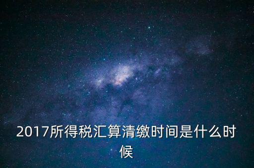 2017所得稅匯算清繳時(shí)間是什么時(shí)候