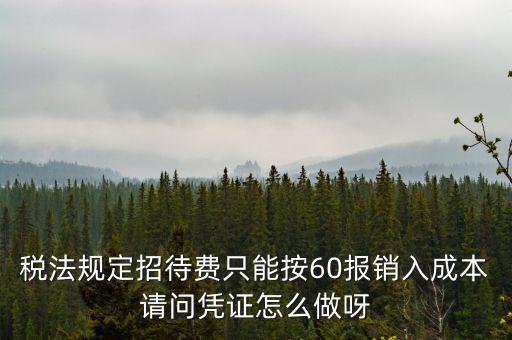 業(yè)務招待費為什么只能扣除60，稅法規(guī)定招待費只能按60報銷入成本請問憑證怎么做呀