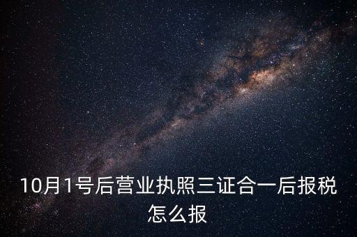 10月1號后營業(yè)執(zhí)照三證合一后報稅怎么報