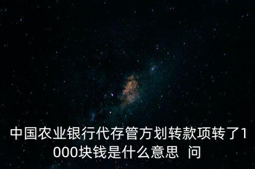 中國農業(yè)銀行代存管方劃轉款項轉了1000塊錢是什么意思  問