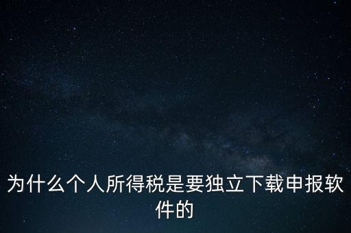 為什么個稅要自己申報，為什么個人所得稅是要獨立下載申報軟件的