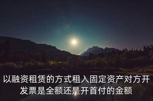 營(yíng)改增試點(diǎn)是什么，以融資租賃的方式租入固定資產(chǎn)對(duì)方開(kāi)發(fā)票是全額還是開(kāi)首付的金額