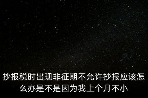 非征期不允許抄報什么意思，問征期內(nèi) 為啥保稅時顯示非征期不允許抄報呢 求大神指點