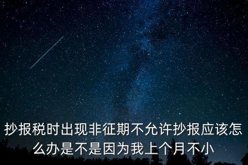 抄報稅時出現(xiàn)非征期不允許抄報應該怎么辦是不是因為我上個月不小