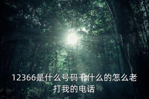 12366做什么，12366是什么號(hào)碼干什么的怎么老打我的電話