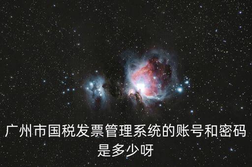 廣州市國稅發(fā)票管理系統(tǒng)的賬號和密碼是多少呀