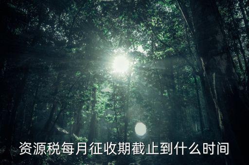 資源稅每月征收期截止到什么時(shí)間