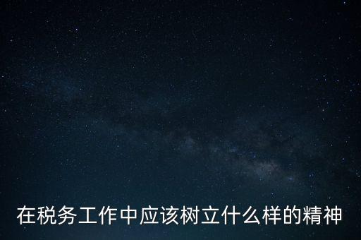 在稅務(wù)工作中應(yīng)該樹立什么樣的精神