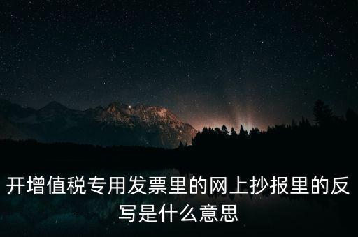 開增值稅專用發(fā)票里的網(wǎng)上抄報里的反寫是什么意思