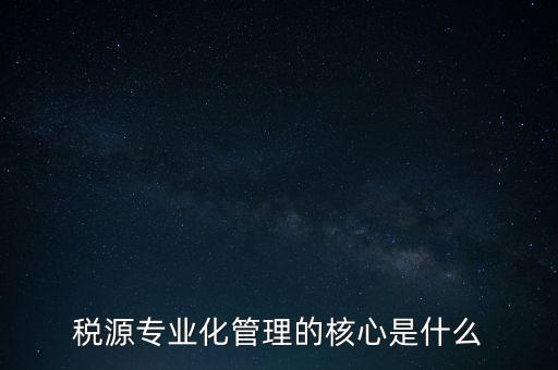 為什么進行稅源專業(yè)化，為什么要重視稅收專業(yè)化團隊建設(shè)