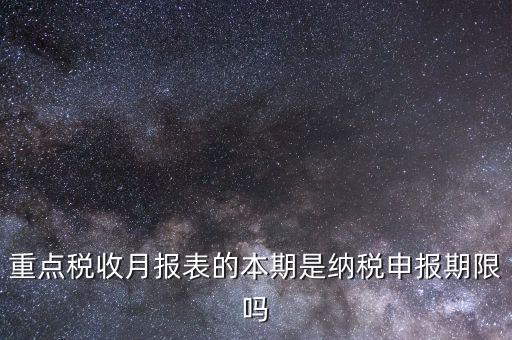 重點稅源什么時候申報，重點稅收月報表的本期是納稅申報期限嗎