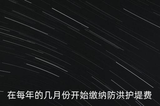 防洪費(fèi)從什么時(shí)候開始停征，在每年的幾月份開始繳納防洪護(hù)堤費(fèi)