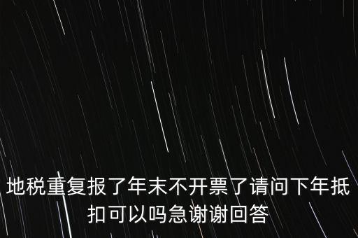 地稅重復(fù)報(bào)了年末不開票了請(qǐng)問下年抵扣可以嗎急謝謝回答