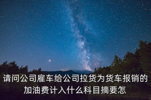 請問公司雇車給公司拉貨為貨車報銷的加油費(fèi)計入什么科目摘要怎