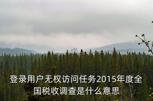 什么是全國稅收調(diào)查，登錄用戶無權(quán)訪問任務(wù)2015年度全國稅收調(diào)查是什么意思