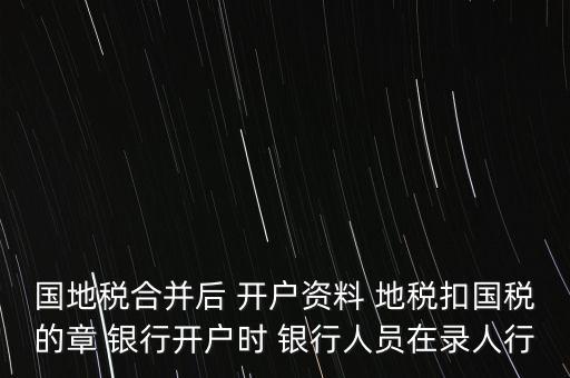 國地稅合并后 開戶資料 地稅扣國稅的章 銀行開戶時 銀行人員在錄人行